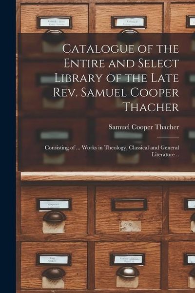 Produktbild: Catalogue of the Entire and Select Library of the Late Rev. Samuel Cooper Thacher: Consisting of ... Works in Theology, Classical and General Literatu
