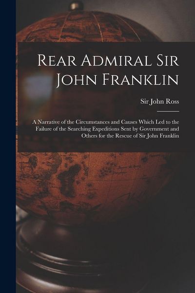 Produktbild: Rear Admiral Sir John Franklin [microform]: a Narrative of the Circumstances and Causes Which Led to the Failure of the Searching Expeditions Sent by