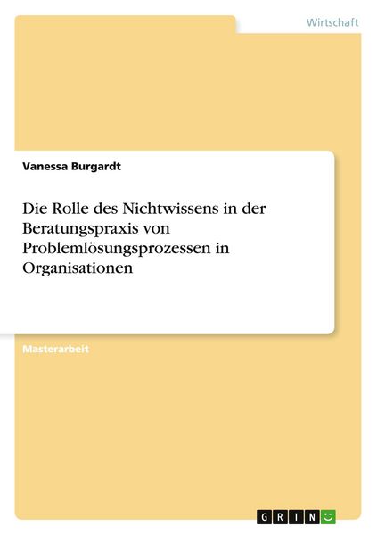 Die Rolle des Nichtwissens in der Beratungspraxis von Problemlösungsprozessen in Organisationen, Taschenbuch von Vanessa Burgardt, GRIN, 9783668141230