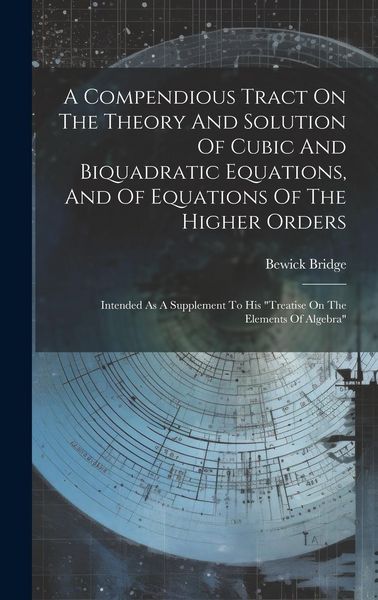 Produktbild: A Compendious Tract On The Theory And Solution Of Cubic And Biquadratic Equations, And Of Equations Of The Higher Orders: Intended As A Supplement To