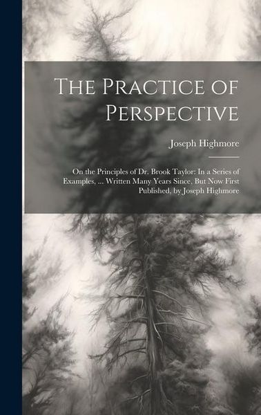 Produktbild: The Practice of Perspective: On the Principles of Dr. Brook Taylor: In a Series of Examples, ... Written Many Years Since, But Now First Published,