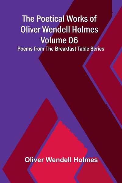 Produktbild: The Poetical Works of Oliver Wendell Holmes - Volume 06; Poems from the Breakfast Table Series