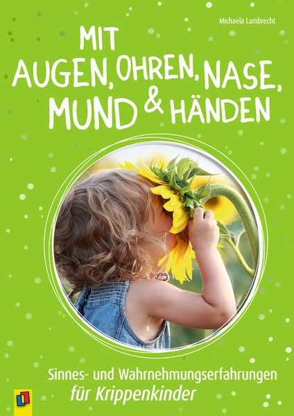 Mit Augen, Ohren, Nase, Mund und Händen. Sinnes- und Wahrnehmungserfahrungen für Krippenkinder