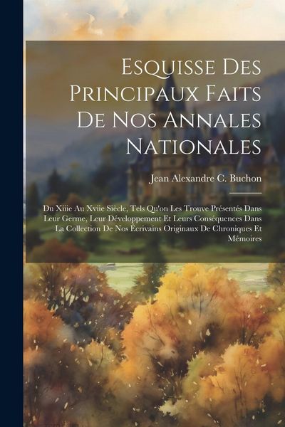 Produktbild: Esquisse Des Principaux Faits De Nos Annales Nationales: Du Xiiie Au Xviie Si&egrave;cle, Tels Qu'on Les Trouve Pr&eacute;sent&eacute;s Dans Leur Germe, Leur D&eacute;veloppement