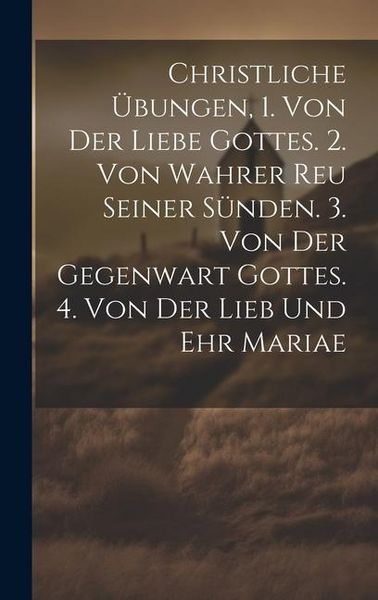 Produktbild: Christliche &Uuml;bungen, 1. Von Der Liebe Gottes. 2. Von Wahrer Reu Seiner S&uuml;nden. 3. Von Der Gegenwart Gottes. 4. Von Der Lieb Und Ehr Mariae