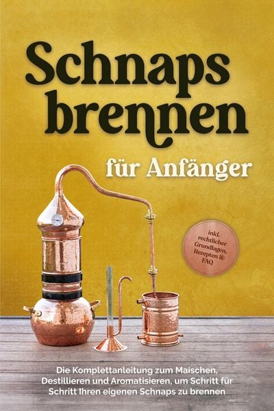 Produktbild: Schnapsbrennen f&uuml;r Anf&auml;nger: Die Komplettanleitung zum Maischen, Destillieren und Aromatisieren, um Schritt f&uuml;r Schritt Ihren eigenen Schnaps zu brenn