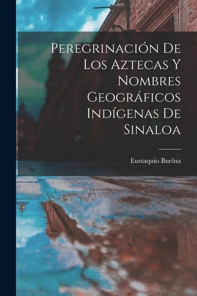 Produktbild: Peregrinaci&oacute;n De Los Aztecas Y Nombres Geogr&aacute;ficos Ind&iacute;genas De Sinaloa