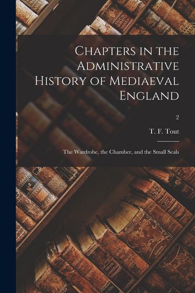 Produktbild: Chapters in the Administrative History of Mediaeval England: the Wardrobe, the Chamber, and the Small Seals; 2