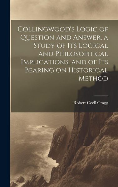 Produktbild: Collingwood's Logic of Question and Answer, a Study of its Logical and Philosophical Implications, and of its Bearing on Historical Method