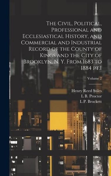 Produktbild: The Civil, Political, Professional and Ecclesiastical History, and Commercial and Industrial Record of the County of Kings and the City of Brooklyn, N
