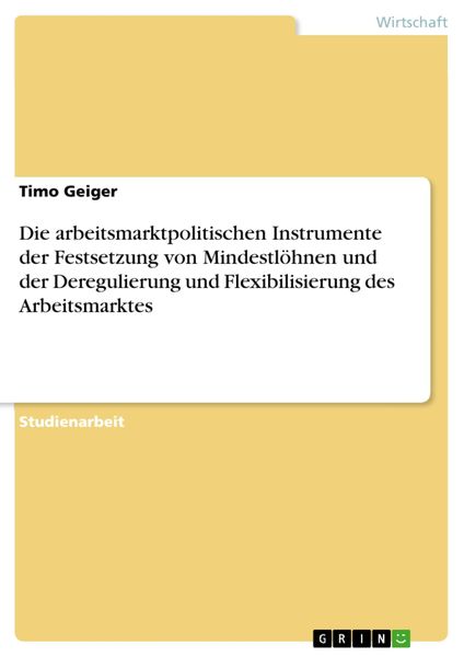 Produktbild: Die arbeitsmarktpolitischen Instrumente der Festsetzung von Mindestl&ouml;hnen und der Deregulierung und Flexibilisierung des Arbeitsmarktes