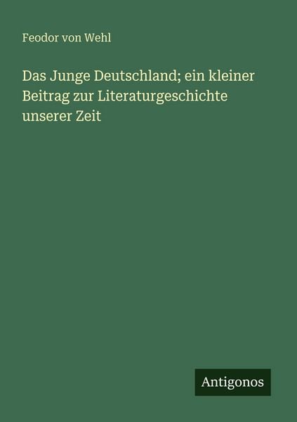 Das Junge Deutschland; ein kleiner Beitrag zur Literaturgeschichte unserer Zeit, Taschenbuch von Feodor Wehl, Antigonos Verlag, 9783563957707