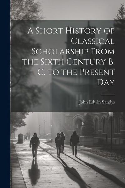 Produktbild: A Short History of Classical Scholarship From the Sixth Century B. C. to the Present Day
