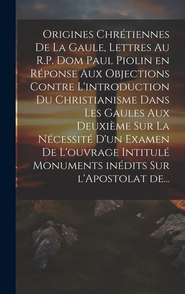 Produktbild: Origines chr&eacute;tiennes de la Gaule, lettres au R.P. Dom Paul Piolin en r&eacute;ponse aux objections contre l'introduction du Christianisme dans les Gaules aux
