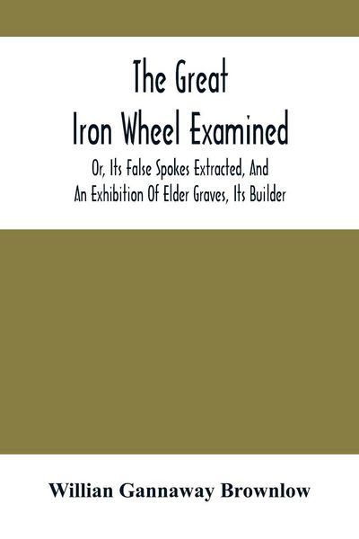 Produktbild: The Great Iron Wheel Examined; Or, Its False Spokes Extracted, And An Exhibition Of Elder Graves, Its Builder