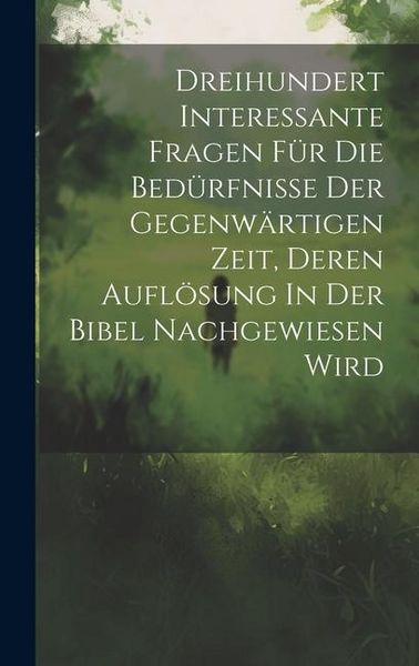 Produktbild: Dreihundert Interessante Fragen F&uuml;r Die Bed&uuml;rfnisse Der Gegenw&auml;rtigen Zeit, Deren Aufl&ouml;sung In Der Bibel Nachgewiesen Wird