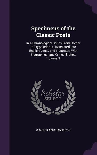 Produktbild: Specimens of the Classic Poets: In a Chronological Series from Homer to Tryphiodorus, Translated Into English Verse, and Illustrated with Biographical