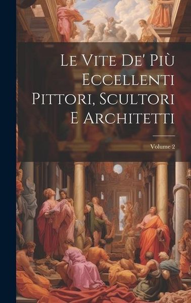 Produktbild: Le Vite De' Pi&ugrave; Eccellenti Pittori, Scultori E Architetti; Volume 2
