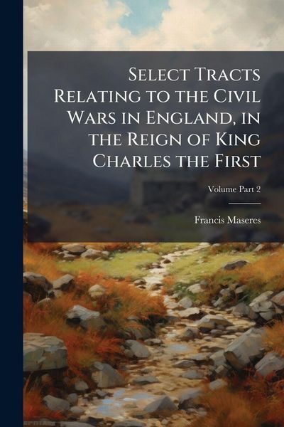 Produktbild: Select Tracts Relating to the Civil Wars in England, in the Reign of King Charles the First