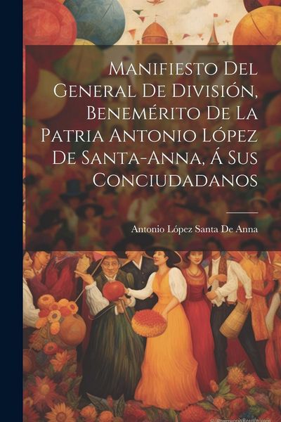 Produktbild: Manifiesto Del General De Divisi&oacute;n, Benem&eacute;rito De La Patria Antonio L&oacute;pez De Santa-Anna, &Aacute; Sus Conciudadanos