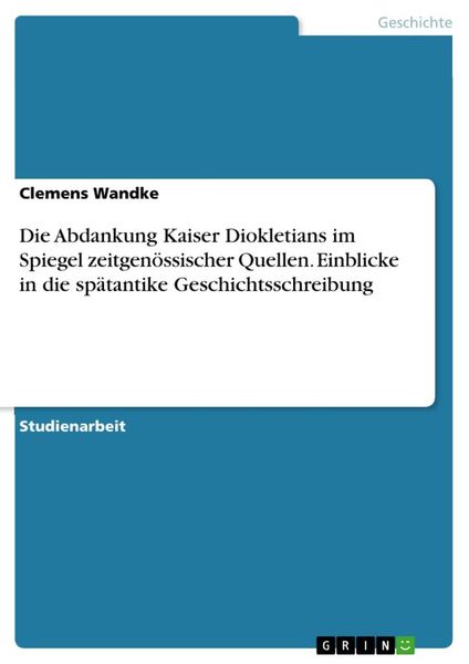 Produktbild: Die Abdankung Kaiser Diokletians im Spiegel zeitgen&ouml;ssischer Quellen. Einblicke in die sp&auml;tantike Geschichtsschreibung