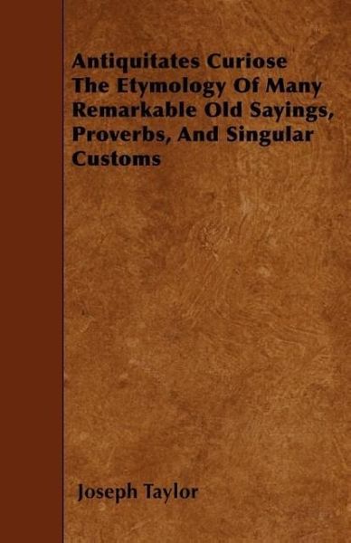 Produktbild: Antiquitates Curiose The Etymology Of Many Remarkable Old Sayings, Proverbs, And Singular Customs