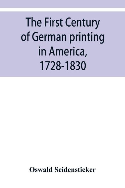 Produktbild: The first century of German printing in America, 1728-1830; preceded by a notice of the literary work of F. D. Pastorius