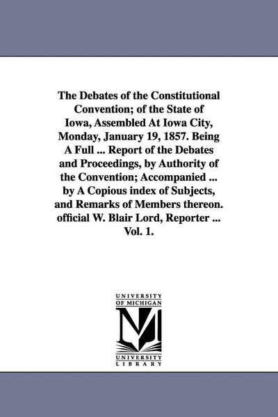 Produktbild: The Debates of the Constitutional Convention; of the State of Iowa, Assembled At Iowa City, Monday, January 19, 1857. Being A Full ... Report of the D