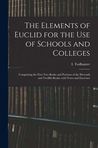 Produktbild: The Elements of Euclid for the Use of Schools and Colleges: Comprising the First Two Books and Portions of the Eleventh and Twelfth Books; With Notes