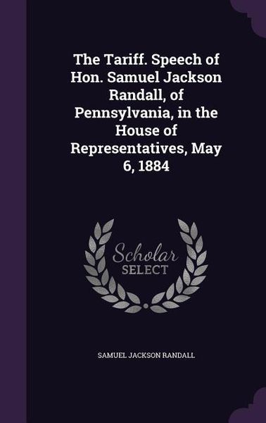 Produktbild: The Tariff. Speech of Hon. Samuel Jackson Randall, of Pennsylvania, in the House of Representatives, May 6, 1884