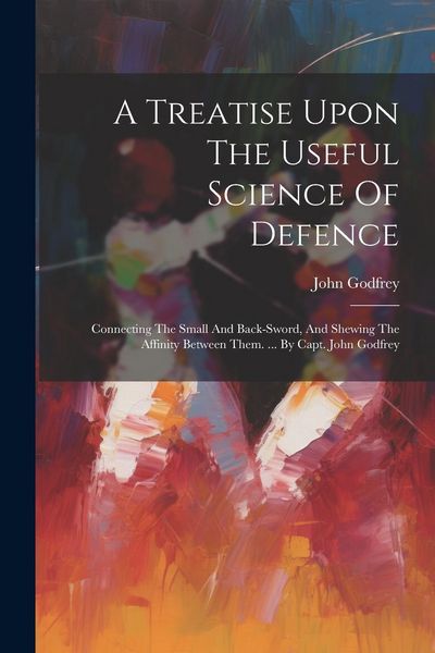 Produktbild: A Treatise Upon The Useful Science Of Defence: Connecting The Small And Back-sword, And Shewing The Affinity Between Them. ... By Capt. John Godfrey