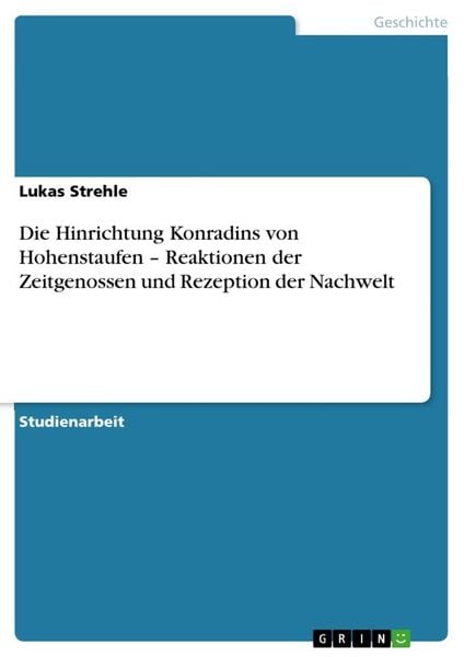 Die Hinrichtung Konradins von Hohenstaufen - Reaktionen der Zeitgenossen und Rezeption der Nachwelt, Taschenbuch von Lukas Strehle, GRIN,