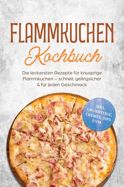 Produktbild: Flammkuchen Kochbuch: Die leckersten Rezepte f&uuml;r knusprige Flammkuchen - schnell, gelingsicher & f&uuml;r jeden Geschmack - inkl. Grundteige, Cremes, Dips