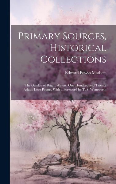 Produktbild: Primary Sources, Historical Collections: The Garden of Bright Waters; One Hundred and Twenty Asiatic Love Poems, With a Foreword by T. S. Wentworth