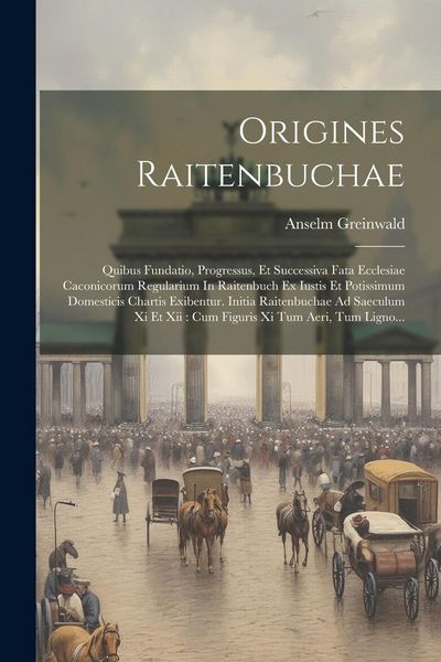 Produktbild: Origines Raitenbuchae: Quibus Fundatio, Progressus, Et Successiva Fata Ecclesiae Caconicorum Regularium In Raitenbuch Ex Iustis Et Potissimum