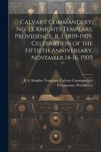 Produktbild: Calvary Commandery, No. 13, Knights Templars, Providence, R. I. 1859-1909. Celebration of the Fiftieth Anniversary, November 14-16, 1909
