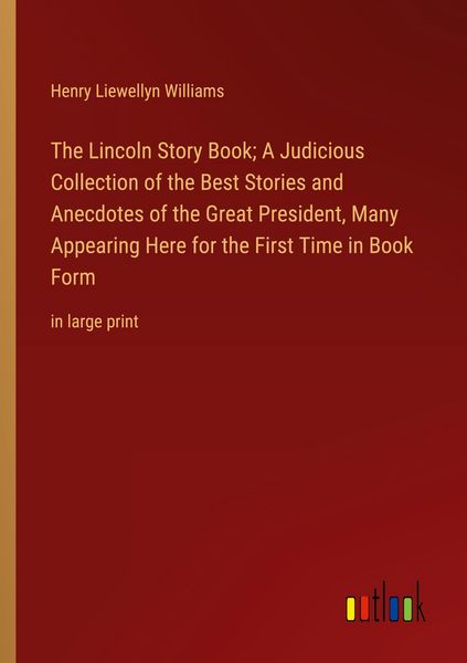 Produktbild: The Lincoln Story Book; A Judicious Collection of the Best Stories and Anecdotes of the Great President, Many Appearing Here for the First Time in Boo