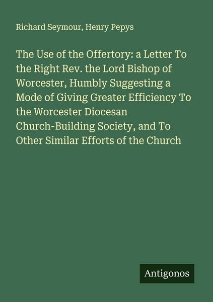 Produktbild: The Use of the Offertory: a Letter To the Right Rev. the Lord Bishop of Worcester, Humbly Suggesting a Mode of Giving Greater Efficiency To the Worces