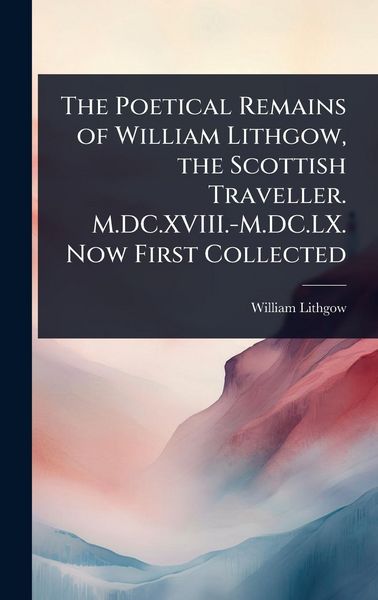 Produktbild: The Poetical Remains of William Lithgow, the Scottish Traveller. M.DC.XVIII.-M.DC.LX. Now First Collected