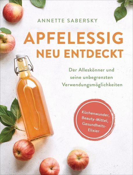 Produktbild: Apfelessig neu entdeckt - Der Allesk&ouml;nner und seine unbegrenzten Verwendungsm&ouml;glichkeiten. K&uuml;chenwunder, Beauty-Mittel, Gesundheits-Elixier