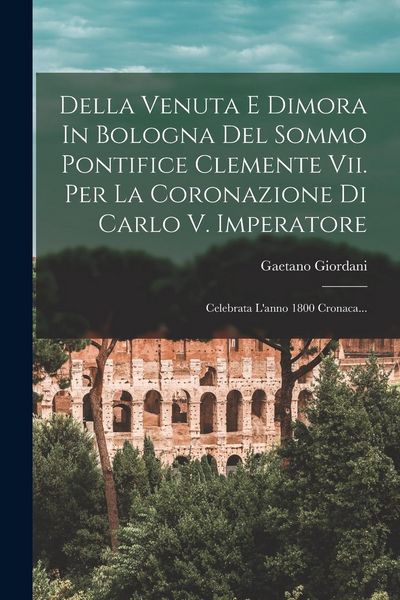 Produktbild: Della Venuta E Dimora In Bologna Del Sommo Pontifice Clemente Vii. Per La Coronazione Di Carlo V. Imperatore: Celebrata L'anno 1800 Cronaca...