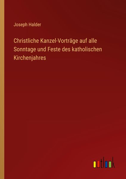 Christliche Kanzel-Vorträge auf alle Sonntage und Feste des katholischen Kirchenjahres, Taschenbuch von Joseph Halder, Outlook, 9783368464226