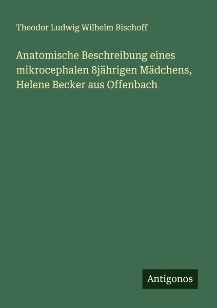 Anatomische Beschreibung eines mikrocephalen 8jährigen Mädchens, Helene Becker aus Offenbach, Taschenbuch von Theodor Ludwig Wilhelm Bischoff,