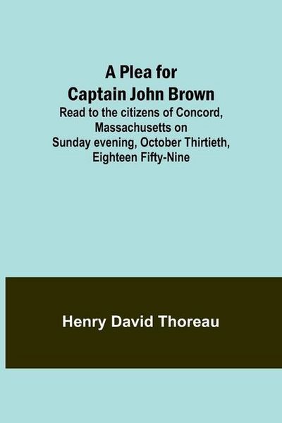 Produktbild: A Plea for Captain John Brown; Read to the citizens of Concord, Massachusetts on Sunday evening, October thirtieth, eighteen fifty-nine