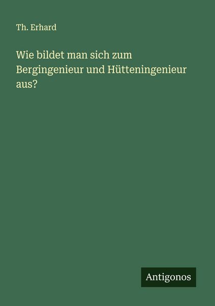 Wie bildet man sich zum Bergingenieur und Hütteningenieur aus?, Taschenbuch von Th. Erhard, Antigonos Verlag, 9783563162736