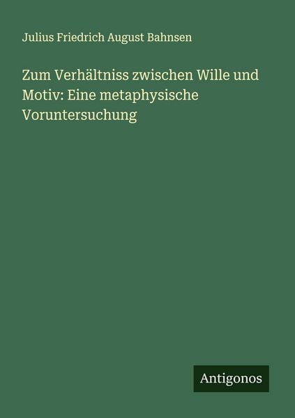Zum Verhältniss zwischen Wille und Motiv: Eine metaphysische Voruntersuchung, Taschenbuch von Julius Friedrich August Bahnsen, Antigonos Verlag,