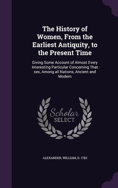 Produktbild: The History of Women, from the Earliest Antiquity, to the Present Time: Giving Some Account of Almost Every Interesting Particular Concerning That Sex