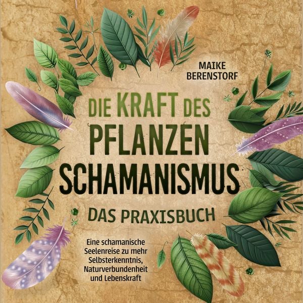 Die Kraft des Pflanzenschamanismus - Das Praxisbuch: Eine schamanische Seelenreise zu mehr Selbsterkenntnis, Naturverbun