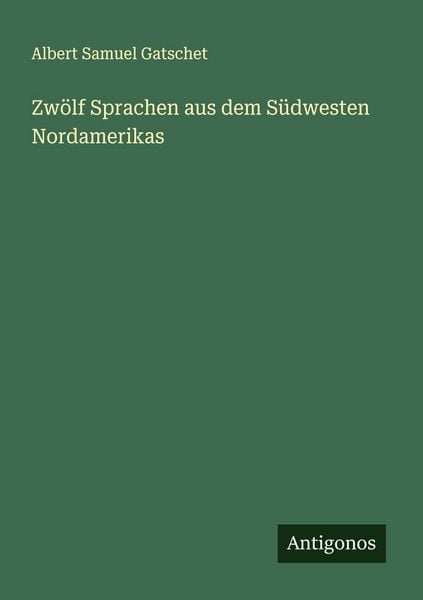 Zwölf Sprachen aus dem Südwesten Nordamerikas, Taschenbuch von Albert Samuel Gatschet, Antigonos Verlag, 9783386453967