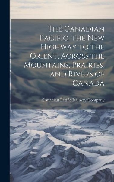 Produktbild: The Canadian Pacific, the new Highway to the Orient, Across the Mountains, Prairies, and Rivers of Canada